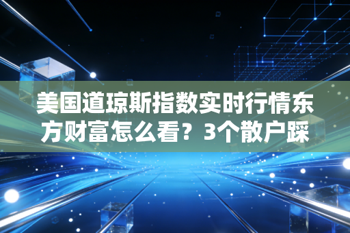 美国道琼斯指数实时行情东方财富怎么看?3个散户踩坑案例帮你吃透美股指数投资逻辑