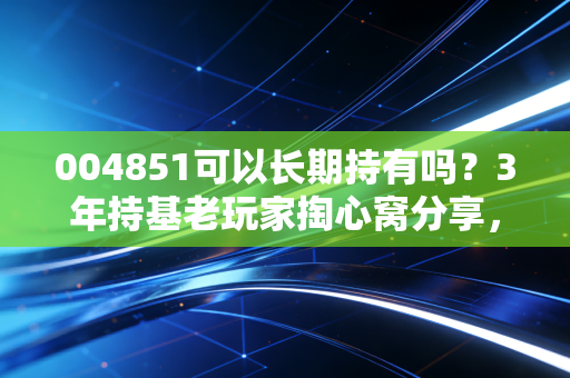 004851可以长期持有吗?3年持基老玩家掏心窝分享,选基逻辑比涨跌更重要