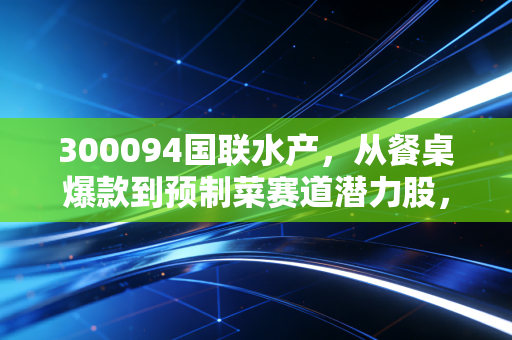 300094国联水产，从餐桌爆款到预制菜赛道潜力股，普通投资者能分一杯羹吗？