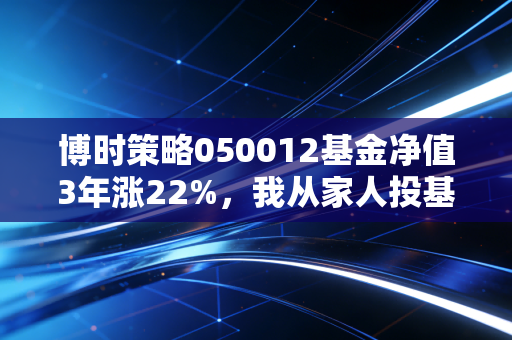 博时策略050012基金净值3年涨22%，我从家人投基踩坑的经历里，扒出了普通人买主动基的真相
