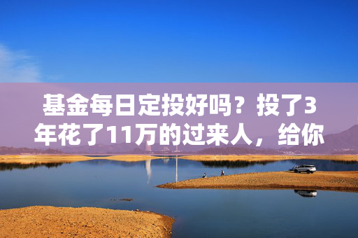 基金每日定投好吗?投了3年花了11万的过来人,给你算清收益、坑点和适配规则