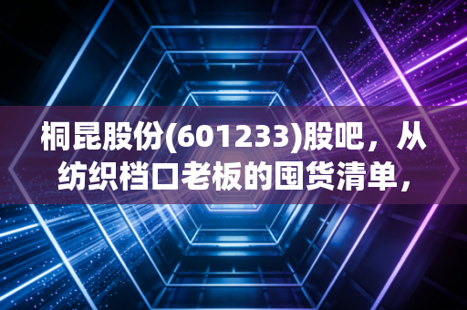 桐昆股份(601233)股吧,从纺织档口老板的囤货清单,看化纤龙头的长坡厚雪到底够不够厚?