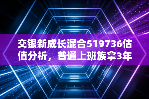 交银新成长混合519736估值分析，普通上班族拿3年赚了40%，现在还能上车吗？