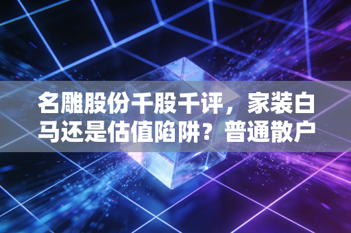 名雕股份千股千评，家装白马还是估值陷阱？普通散户要不要现在上车？