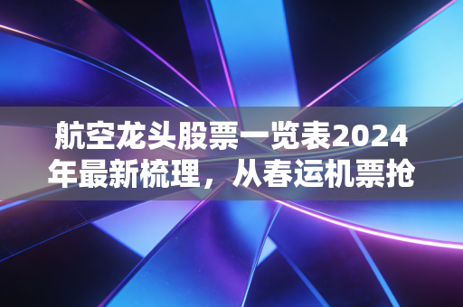 航空龙头股票一览表2024年最新梳理，从春运机票抢不到，看懂航空股的投资逻辑