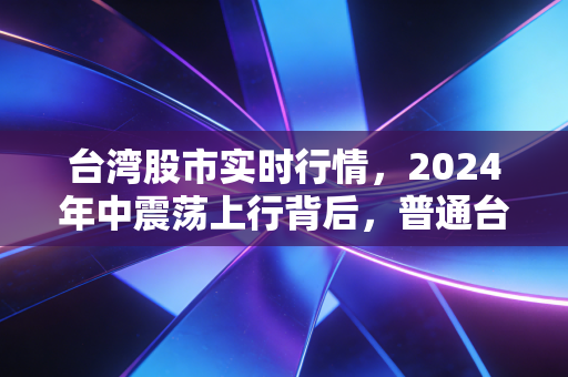 台湾股市实时行情，2024年中震荡上行背后，普通台胞的理财悲欢与市场走向研判