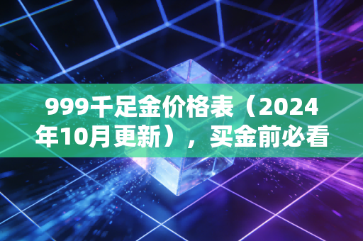 999千足金价格表(2024年10月更新),买金前必看的报价、避坑指南与投资逻辑