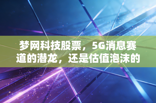 梦网科技股票，5G消息赛道的潜龙，还是估值泡沫的炮灰？