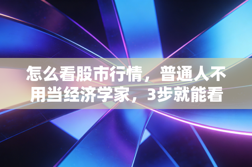 怎么看股市行情，普通人不用当经济学家，3步就能看懂门道避开坑