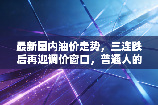 最新国内油价走势，三连跌后再迎调价窗口，普通人的钱包能多出来多少隐形福利？