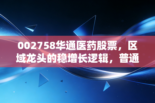 002758华通医药股票,区域龙头的稳增长逻辑,普通散户也能拿得住的价值标的