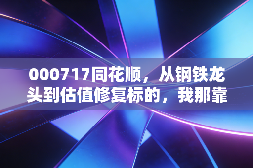 000717同花顺，从钢铁龙头到估值修复标的，我那靠它赚了28万装修款的老舅给我的3点投资启示