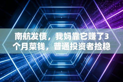 南航发债，我妈靠它赚了3个月菜钱，普通投资者捡稳钱机会的逻辑全拆解