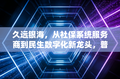 久远银海，从社保系统服务商到民生数字化新龙头，普通人能抓住这波产业红利吗？