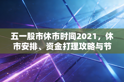 五一股市休市时间2021，休市安排、资金打理攻略与节后行情复盘全指南