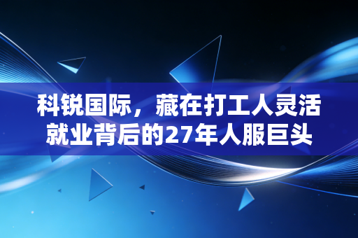 科锐国际，藏在打工人灵活就业背后的27年人服巨头，正在重新定义职场新生态