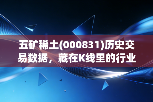 五矿稀土(000831)历史交易数据，藏在K线里的行业周期与普通人的财富选择