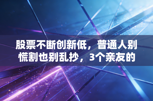 股票不断创新低，普通人别慌割也别乱抄，3个亲友的真实教训给所有股民提个醒