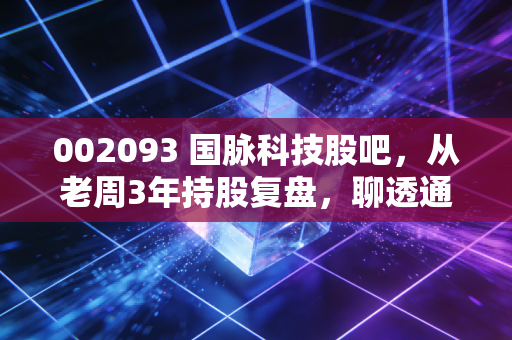 002093 国脉科技股吧,从老周3年持股复盘,聊透通信+算力赛道小票的投资逻辑与避坑指南