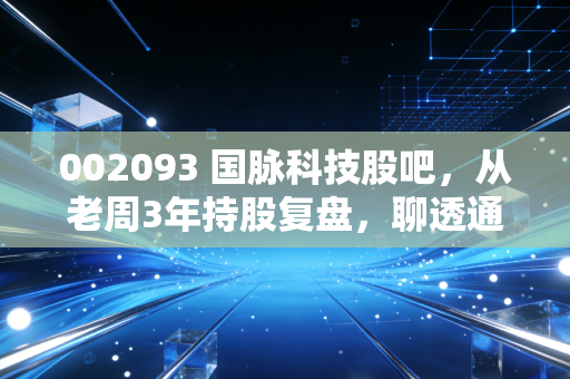 002093 国脉科技股吧，从老周3年持股复盘，聊透通信+算力赛道小票的投资逻辑与避坑指南