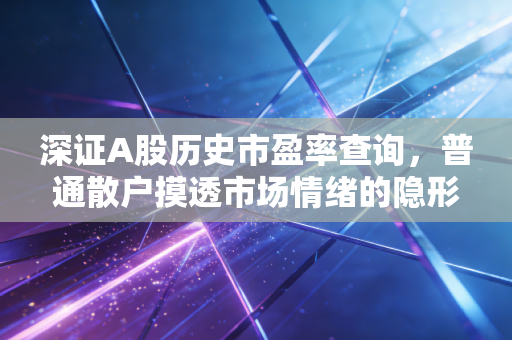 深证A股历史市盈率查询，普通散户摸透市场情绪的隐形仪表盘