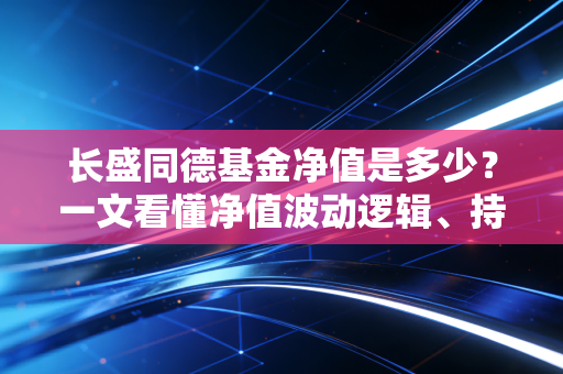 长盛同德基金净值是多少？一文看懂净值波动逻辑、持有体验与普通人投基避坑指南