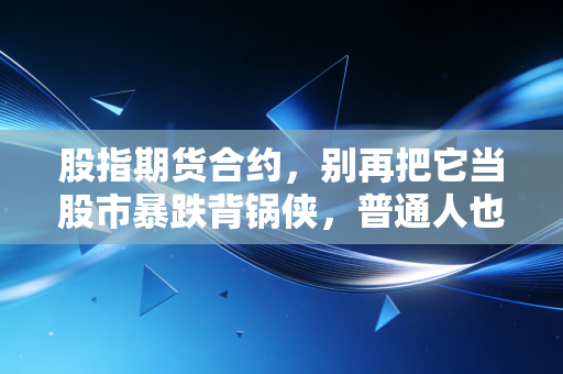 股指期货合约，别再把它当股市暴跌背锅侠，普通人也能用好的风险对冲工具