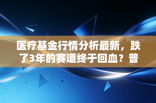 医疗基金行情分析最新，跌了3年的赛道终于回血？普通人要不要上车？