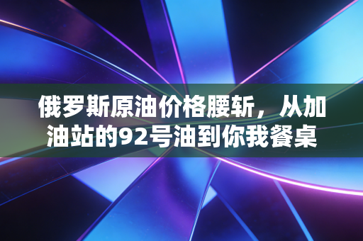 俄罗斯原油价格腰斩，从加油站的92号油到你我餐桌，到底怎么影响普通人的钱袋子？