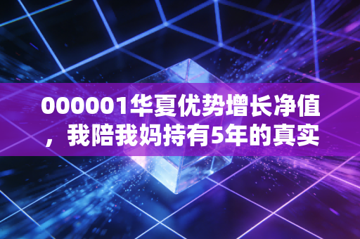 000001华夏优势增长净值,我陪我妈持有5年的真实感悟,普通人投基真的要靠熬吗?