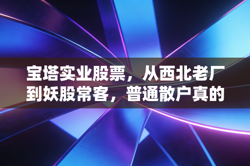 宝塔实业股票，从西北老厂到妖股常客，普通散户真的能在这趟波动里赚到钱吗？