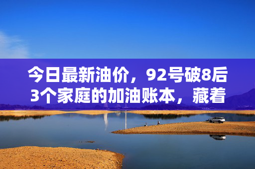 今日最新油价，92号破8后3个家庭的加油账本，藏着油价波动的民生逻辑