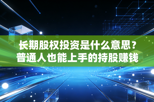 长期股权投资是什么意思?普通人也能上手的持股赚钱逻辑,看完再也不懵