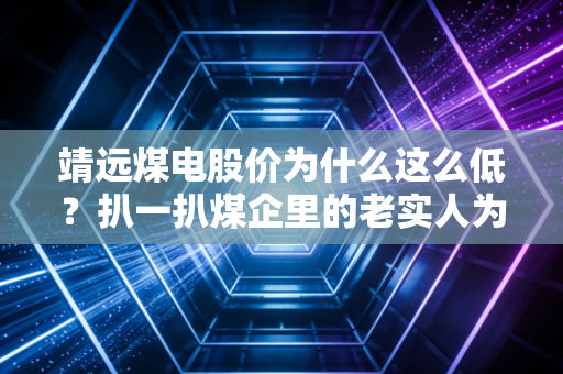 靖远煤电股价为什么这么低？扒一扒煤企里的老实人为啥被资本冷落