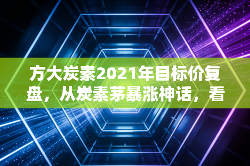 方大炭素2021年目标价复盘，从炭素茅暴涨神话，看普通散户踩过的周期股大坑