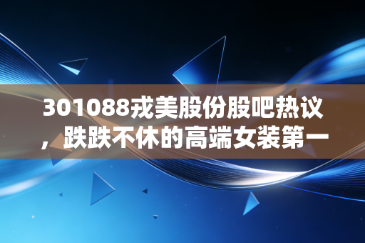 301088戎美股份股吧热议，跌跌不休的高端女装第一股，是价值洼地还是资本陷阱？