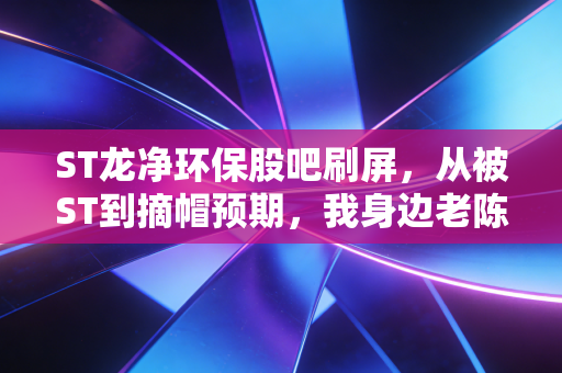 ST龙净环保股吧刷屏,从被ST到摘帽预期,我身边老陈的3年持仓故事给所有散户提了醒
