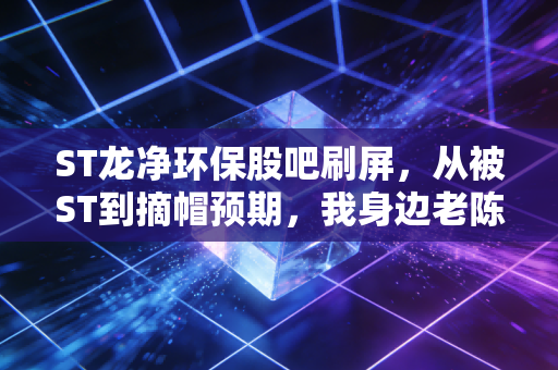 ST龙净环保股吧刷屏，从被ST到摘帽预期，我身边老陈的3年持仓故事给所有散户提了醒