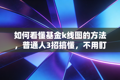 如何看懂基金k线图的方法，普通人3招搞懂，不用盯盘也能避开90%的投资坑