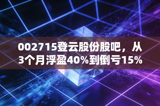 002715登云股份股吧，从3个月浮盈40%到倒亏15%，普通散户要躲的3个股吧陷阱
