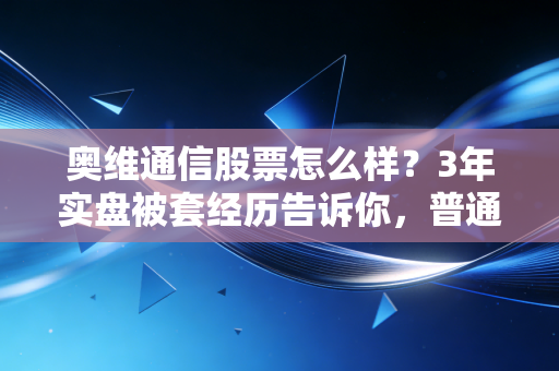 奥维通信股票怎么样？3年实盘被套经历告诉你，普通人别碰这类妖股