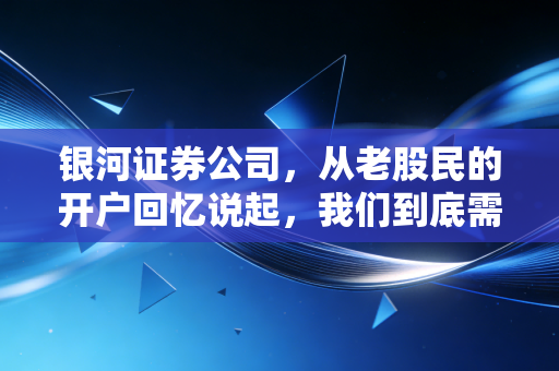 银河证券公司，从老股民的开户回忆说起，我们到底需要什么样的券商服务？