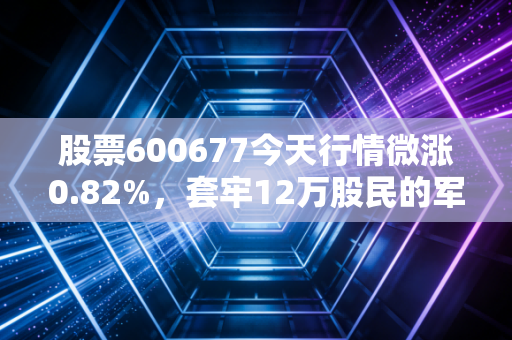 股票600677今天行情微涨0.82%，套牢12万股民的军工退市股，给散户的血泪教训