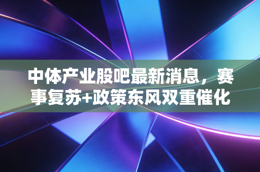 中体产业股吧最新消息,赛事复苏+政策东风双重催化,2024年体育消费赛道还有多少想象空间?