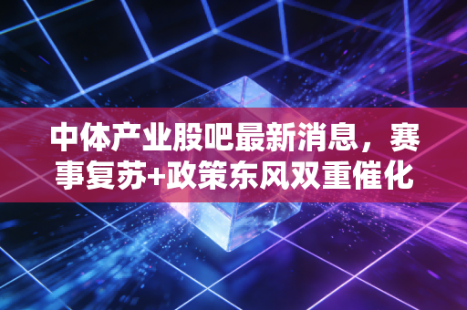 中体产业股吧最新消息，赛事复苏+政策东风双重催化，2024年体育消费赛道还有多少想象空间？