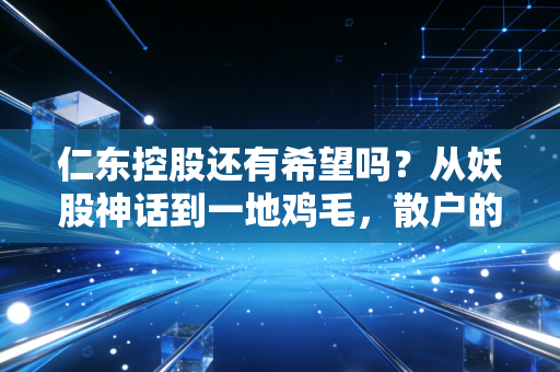 仁东控股还有希望吗？从妖股神话到一地鸡毛，散户的困局与行业警示