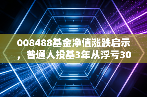 008488基金净值涨跌启示,普通人投基3年从浮亏30%到赚12万的实操经验
