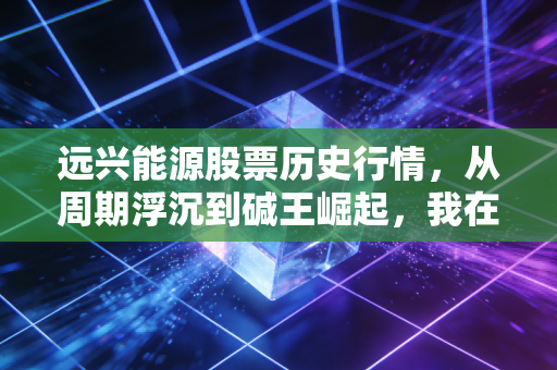 远兴能源股票历史行情,从周期浮沉到碱王崛起,我在煤化工赛道踩过的3个投资大坑