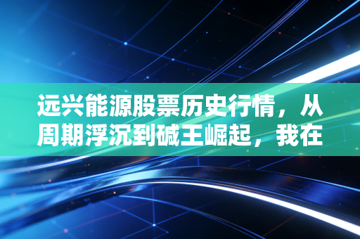 远兴能源股票历史行情，从周期浮沉到碱王崛起，我在煤化工赛道踩过的3个投资大坑