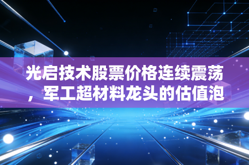 光启技术股票价格连续震荡，军工超材料龙头的估值泡沫还是成长新起点？